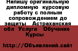 Напишу оригинальную дипломную, курсовую работу с полным сопровождением до защиты - Астраханская обл. Услуги » Обучение. Курсы   